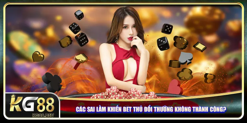 Những sai lầm khiến bet thủ đổi thưởng không thành công? Những sai lầm khiến bet thủ đổi thưởng không thành công?
