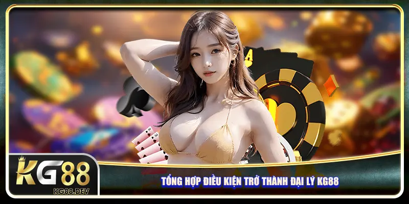 Tổng hợp điều kiện trở thành đại lý KG88 Tổng hợp điều kiện trở thành đại lý KG88